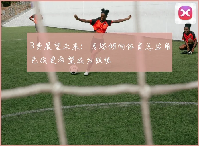 B费展望未来：马塔倾向体育总监角色我更希望成为教练