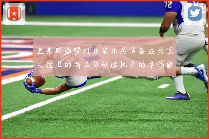 里弗斯盛赞科尔安东尼具备成为顶尖控卫的潜力与创造机会的卓越能力