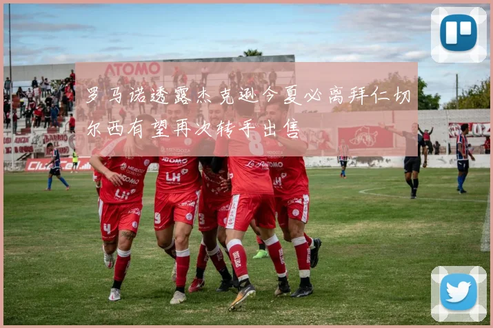 罗马诺透露杰克逊今夏必离拜仁切尔西有望再次转手出售