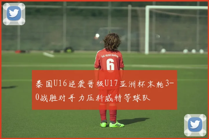 泰国U16逆袭晋级U17亚洲杯末轮3-0战胜对手力压科威特等球队