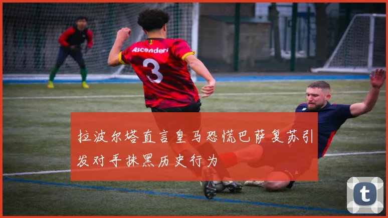 拉波尔塔直言皇马恐慌巴萨复苏引发对手抹黑历史行为