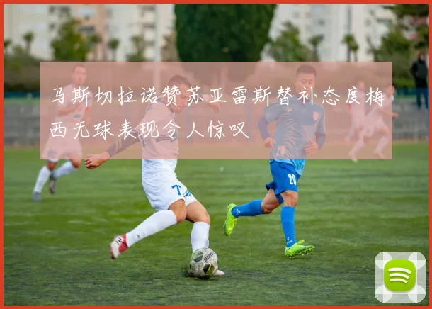 马斯切拉诺赞苏亚雷斯替补态度梅西无球表现令人惊叹