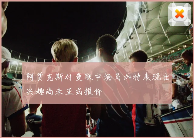 阿贾克斯对曼联中场乌加特表现出兴趣尚未正式报价