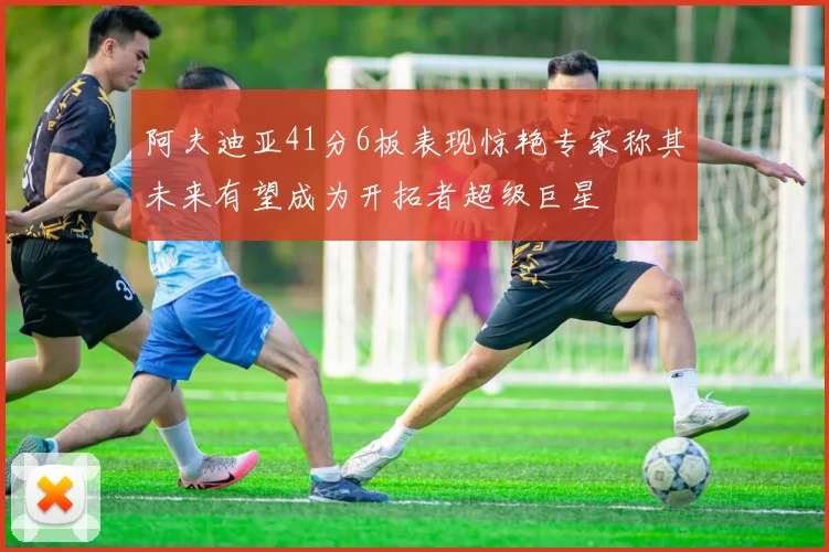 阿夫迪亚41分6板表现惊艳专家称其未来有望成为开拓者超级巨星