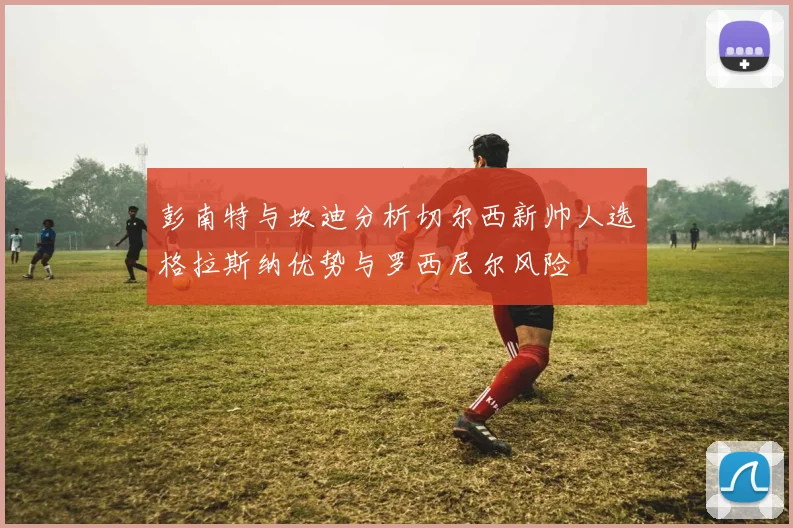 彭南特与坎迪分析切尔西新帅人选格拉斯纳优势与罗西尼尔风险