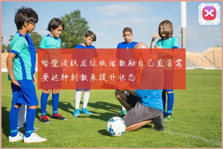 哈登谈狄龙垃圾话激励自己直言需要这种刺激来提升状态