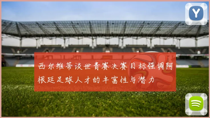 西尔维蒂谈世青赛决赛目标强调阿根廷足球人才的丰富性与潜力