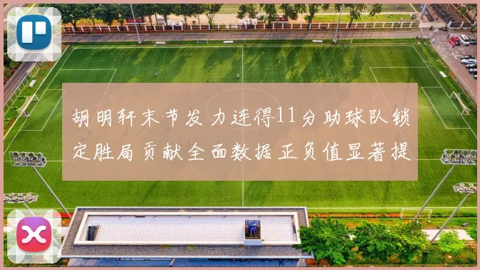 胡明轩末节发力连得11分助球队锁定胜局贡献全面数据正负值显著提升