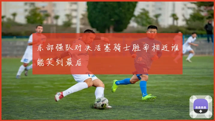 东部强队对决活塞骑士胜率相近谁能笑到最后