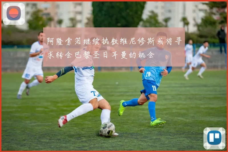 阿隆索若继续执教维尼修斯或将寻求转会巴黎圣日耳曼的机会