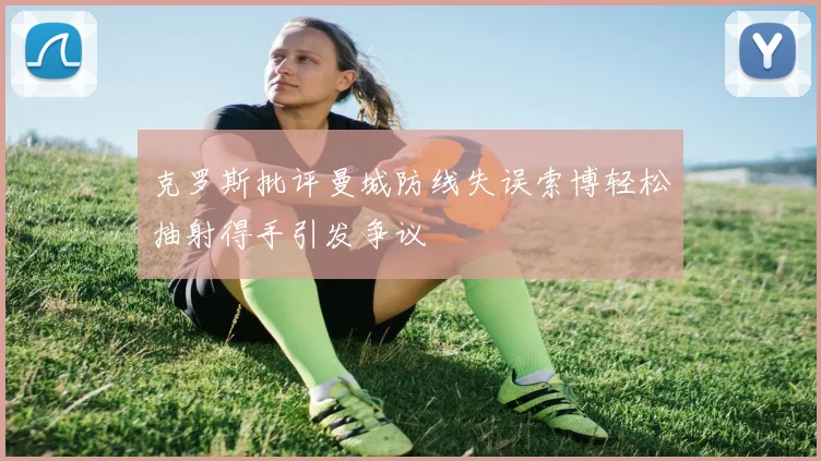 克罗斯批评曼城防线失误索博轻松抽射得手引发争议