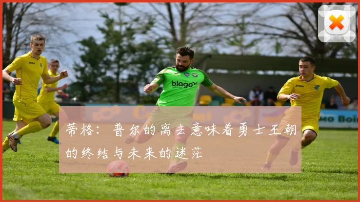 蒂格：普尔的离去意味着勇士王朝的终结与未来的迷茫