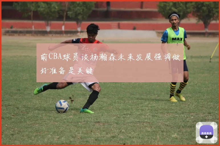 前CBA球员谈杨瀚森未来发展强调做好准备是关键