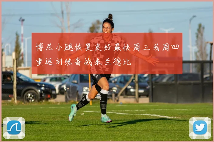 博尼小腿恢复良好最快周三或周四重返训练备战米兰德比