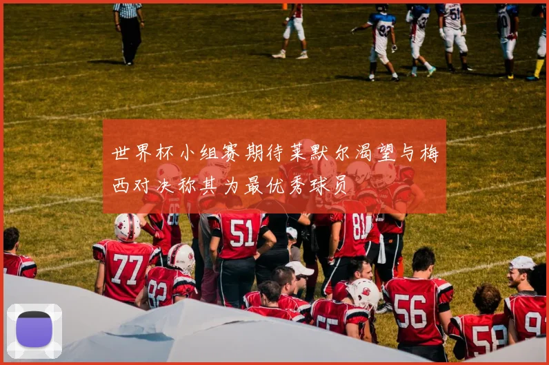 世界杯小组赛期待莱默尔渴望与梅西对决称其为最优秀球员