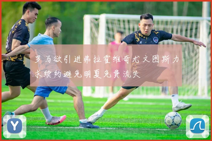 罗马欲引进弗拉霍维奇尤文图斯力求续约避免明夏免费流失