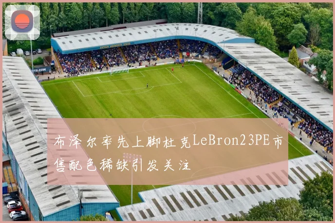 布泽尔率先上脚杜克LeBron23PE市售配色稀缺引发关注