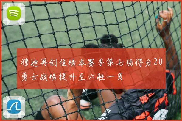 穆迪再创佳绩本赛季第七场得分20勇士战绩提升至六胜一负