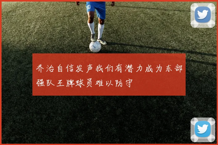 乔治自信发声我们有潜力成为东部强队王牌球员难以防守