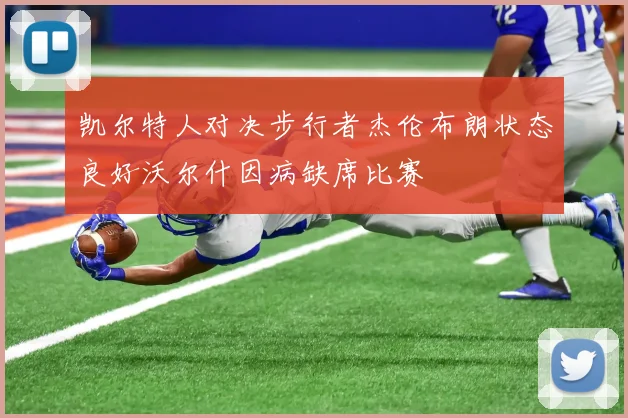凯尔特人对决步行者杰伦布朗状态良好沃尔什因病缺席比赛