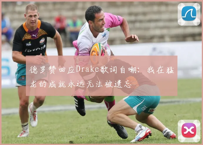 德罗赞回应Drake歌词自嘲：我在猛龙的成就永远无法被遗忘