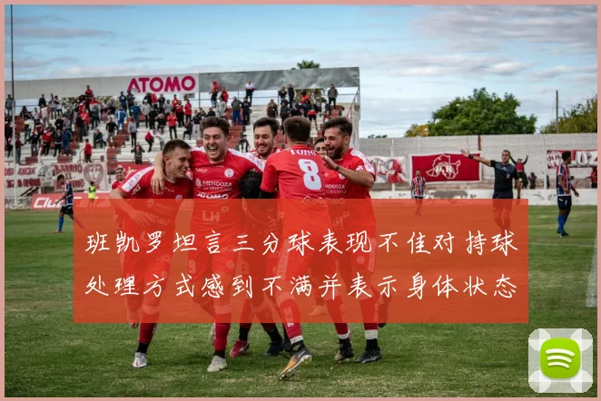 班凯罗坦言三分球表现不佳对持球处理方式感到不满并表示身体状态提升