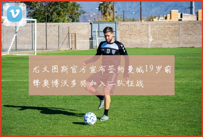 尤文图斯官方宣布签约曼城19岁前锋奥博沃多将加入二队征战