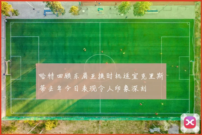 哈特回顾东眉互换时机适宜克里斯蒂去年今日表现令人印象深刻