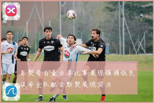 东契奇自豪分享比赛表现强调低失误率全队配合默契展现实力