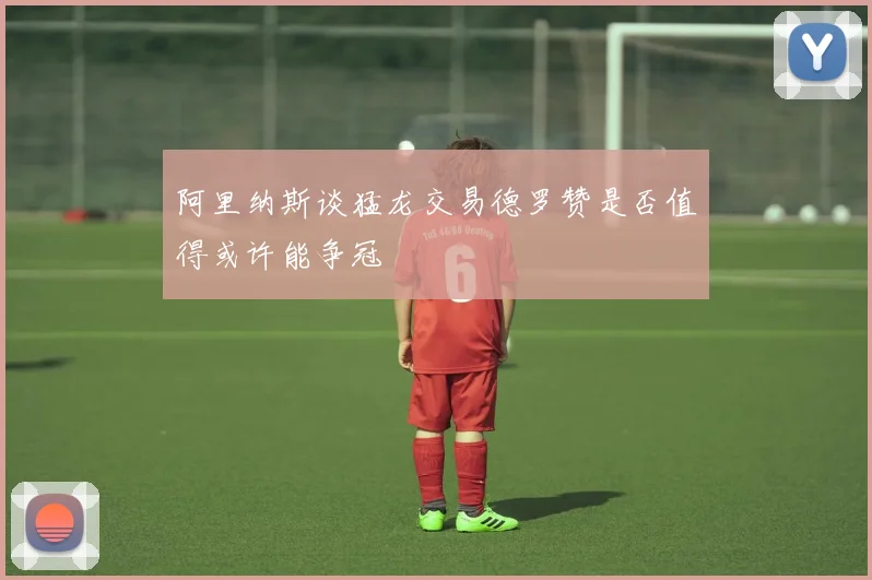 阿里纳斯谈猛龙交易德罗赞是否值得或许能争冠