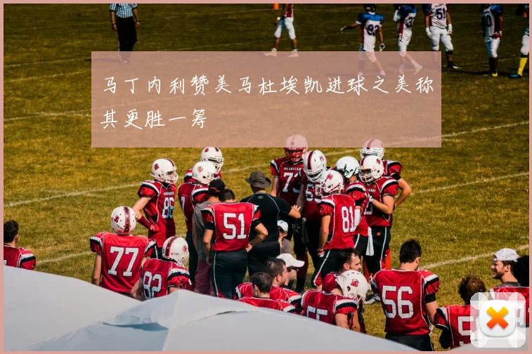 马丁内利赞美马杜埃凯进球之美称其更胜一筹