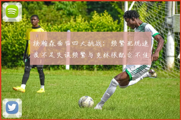 杨瀚森面临四大挑战：频繁犯规速度不足失误频繁与克林根配合不佳