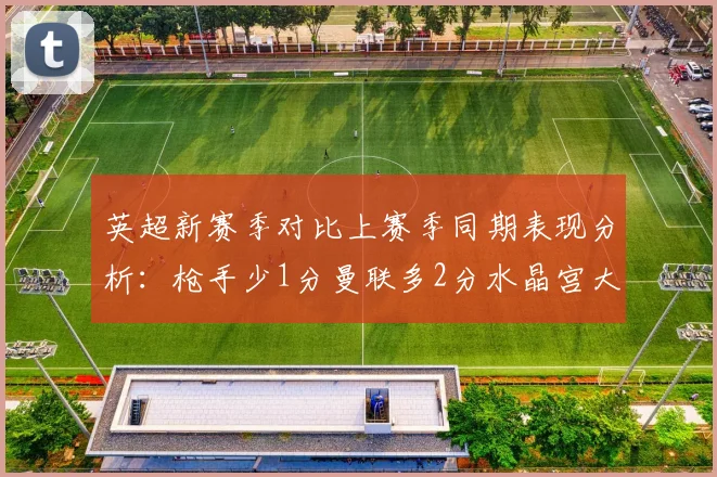 英超新赛季对比上赛季同期表现分析：枪手少1分曼联多2分水晶宫大幅提升9分