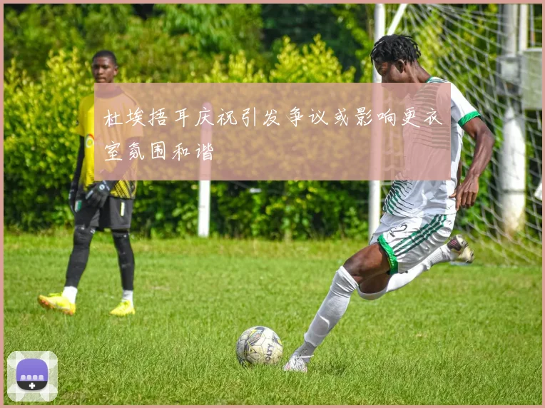 杜埃捂耳庆祝引发争议或影响更衣室氛围和谐