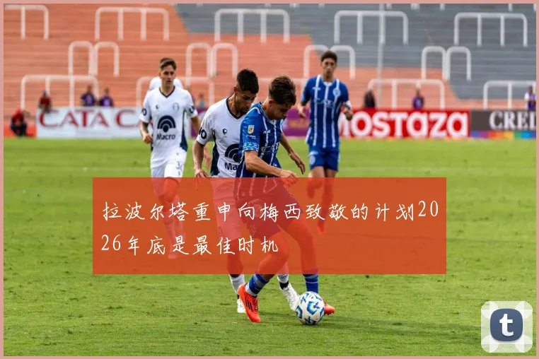 拉波尔塔重申向梅西致敬的计划2026年底是最佳时机