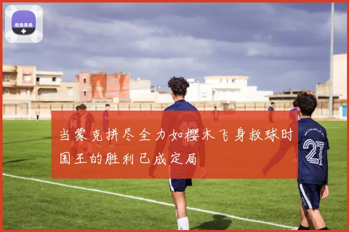 当蒙克拼尽全力如樱木飞身救球时国王的胜利已成定局