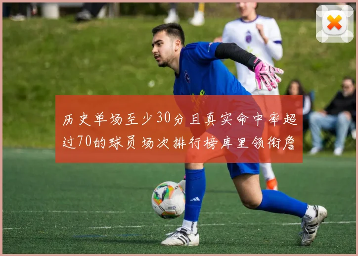 历史单场至少30分且真实命中率超过70的球员场次排行榜库里领衔詹姆斯杜兰特紧随其后