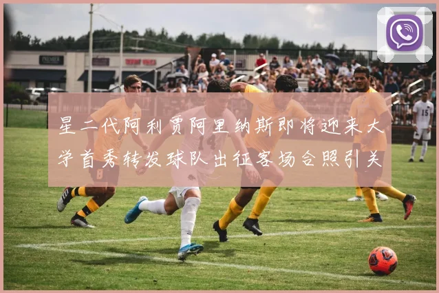 星二代阿利贾阿里纳斯即将迎来大学首秀转发球队出征客场合照引关注
