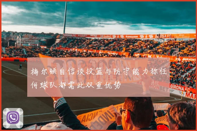 梅尔顿自信谈投篮与防守能力称任何球队都需此双重优势