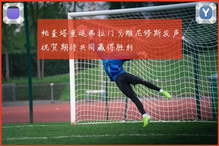 帕奎塔重返弗拉门戈维尼修斯发声祝贺期待共同赢得胜利