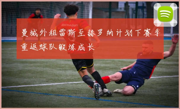 曼城外租雷斯至赫罗纳计划下赛季重返球队锻炼成长