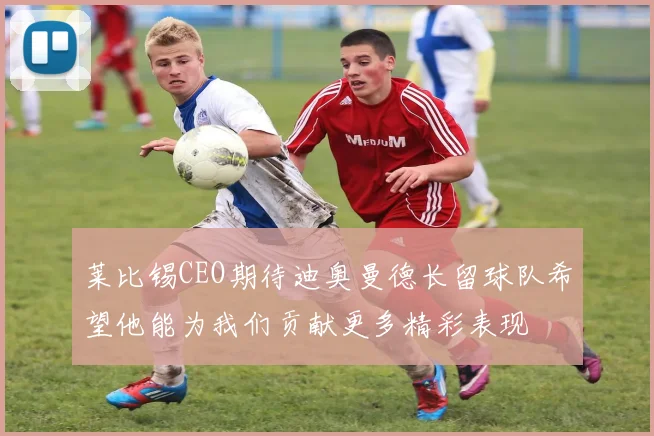 莱比锡CEO期待迪奥曼德长留球队希望他能为我们贡献更多精彩表现