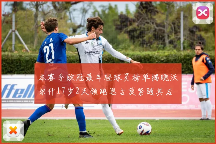 本赛季欧冠最年轻球员榜单揭晓沃尔什17岁2天领跑恩古莫紧随其后