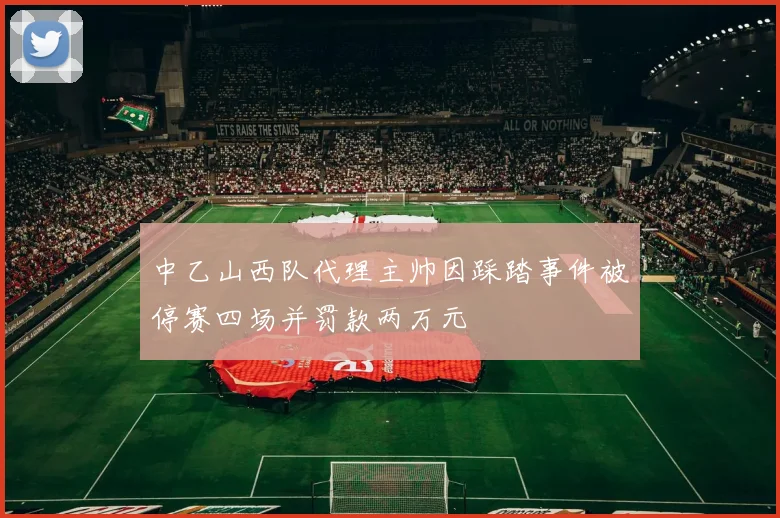 中乙山西队代理主帅因踩踏事件被停赛四场并罚款两万元