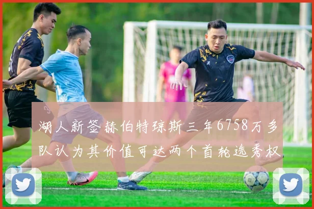 湖人新签赫伯特琼斯三年6758万多队认为其价值可达两个首轮选秀权