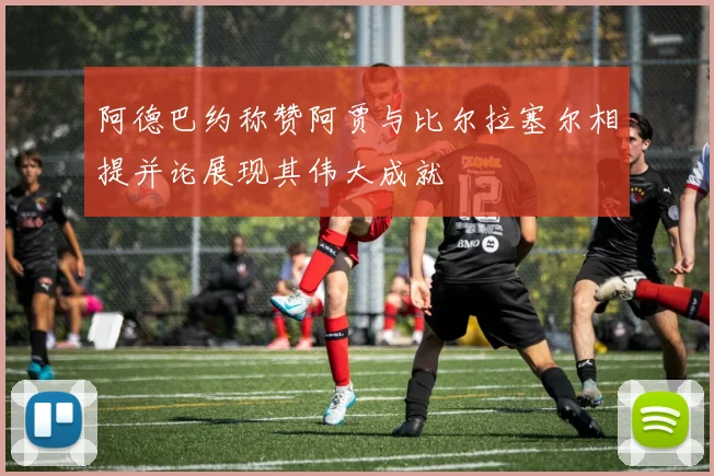 阿德巴约称赞阿贾与比尔拉塞尔相提并论展现其伟大成就