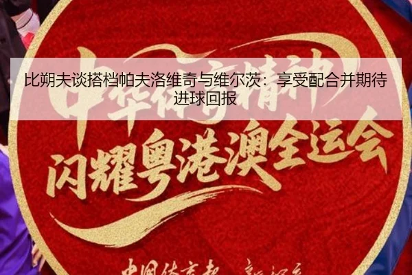 比朔夫谈搭档帕夫洛维奇与维尔茨：享受配合并期待进球回报（ManBetX）